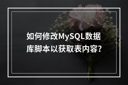 如何修改MySQL数据库脚本以获取表内容?