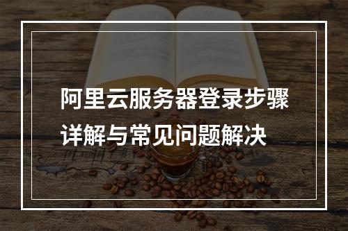 阿里云服务器登录步骤详解与常见问题解决