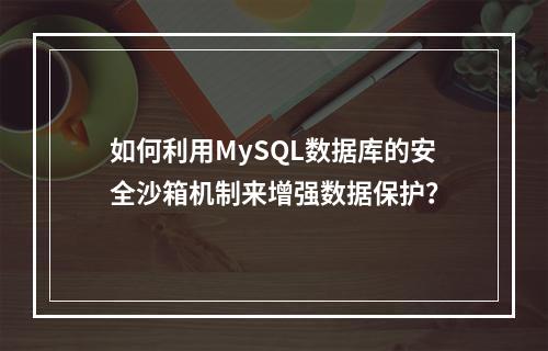 如何利用MySQL数据库的安全沙箱机制来增强数据保护?