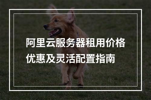 阿里云服务器租用价格优惠及灵活配置指南