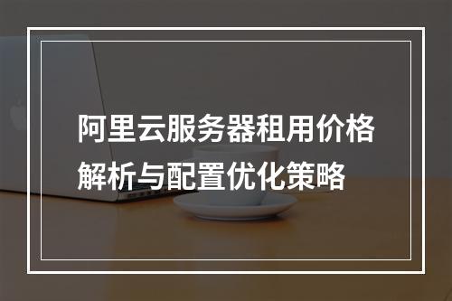 阿里云服务器租用价格解析与配置优化策略