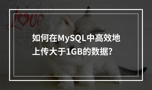 如何在MySQL中高效地上传大于1GB的数据?
