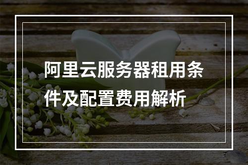 阿里云服务器租用条件及配置费用解析