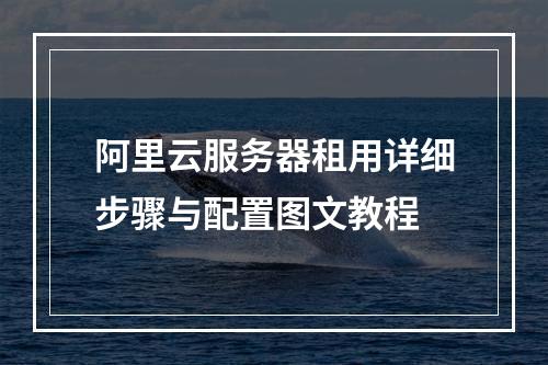 阿里云服务器租用详细步骤与配置图文教程