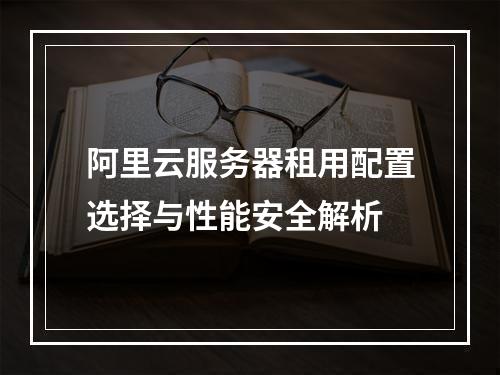 阿里云服务器租用配置选择与性能安全解析