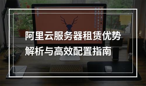 阿里云服务器租赁优势解析与高效配置指南