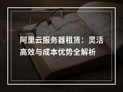 阿里云服务器租赁：灵活高效与成本优势全解析
