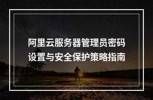 阿里云服务器管理员密码设置与安全保护策略指南