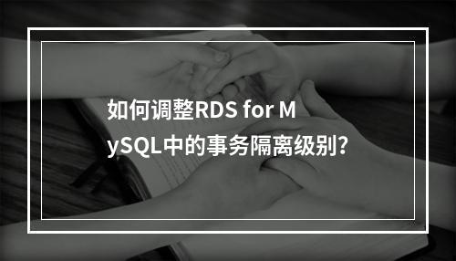 如何调整RDS for MySQL中的事务隔离级别?