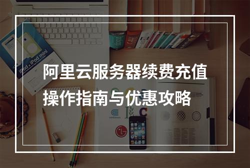 阿里云服务器续费充值操作指南与优惠攻略