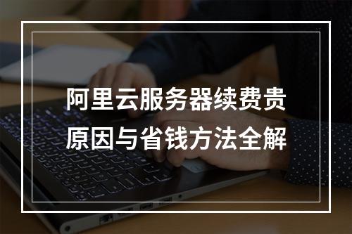 阿里云服务器续费贵原因与省钱方法全解