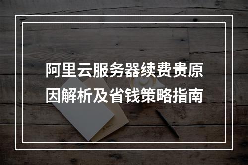 阿里云服务器续费贵原因解析及省钱策略指南