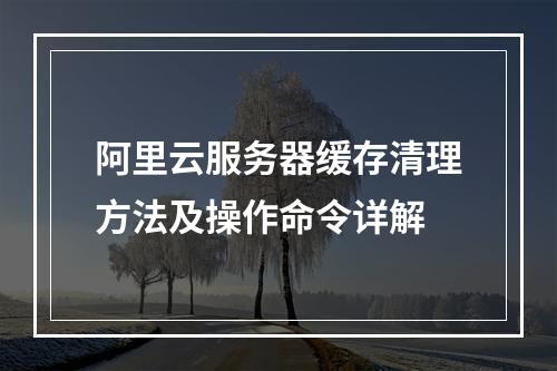 阿里云服务器缓存清理方法及操作命令详解