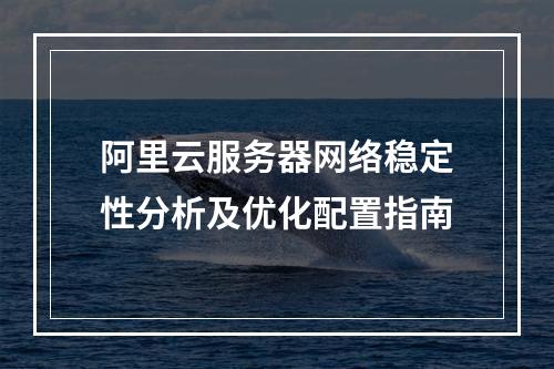 阿里云服务器网络稳定性分析及优化配置指南
