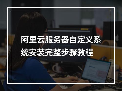 阿里云服务器自定义系统安装完整步骤教程