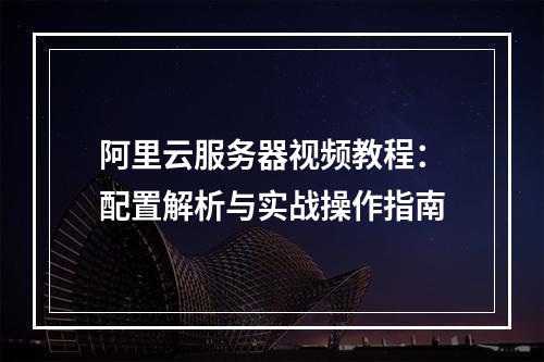 阿里云服务器视频教程：配置解析与实战操作指南