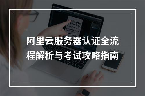 阿里云服务器认证全流程解析与考试攻略指南