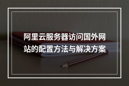 阿里云服务器访问国外网站的配置方法与解决方案