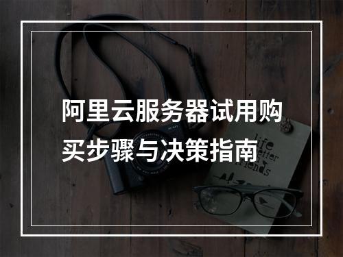 阿里云服务器试用购买步骤与决策指南
