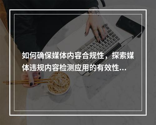如何确保媒体内容合规性,探索媒体违规内容检测应用的有效性?