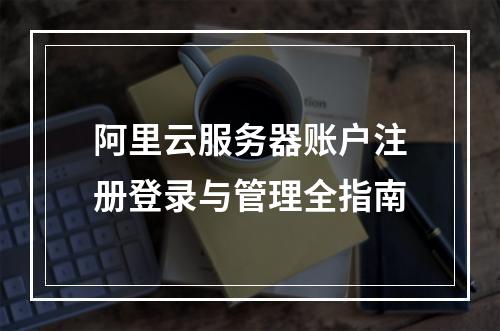 阿里云服务器账户注册登录与管理全指南