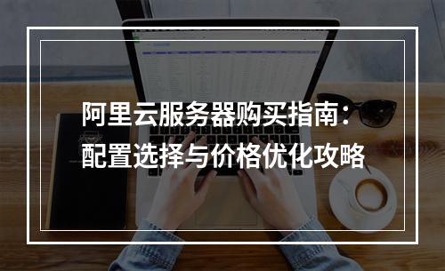 阿里云服务器购买指南：配置选择与价格优化攻略