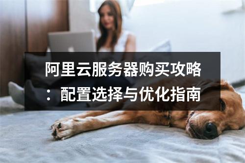 阿里云服务器购买攻略：配置选择与优化指南