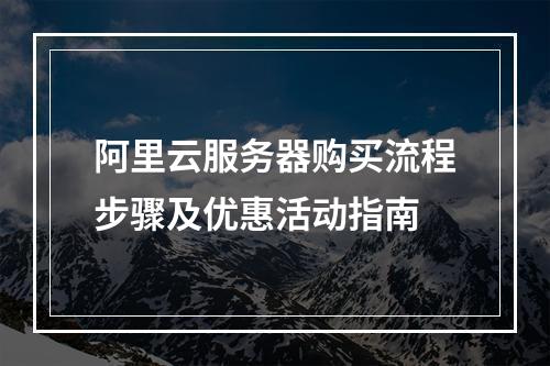 阿里云服务器购买流程步骤及优惠活动指南
