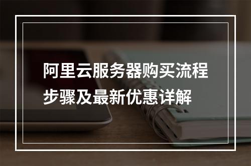 阿里云服务器购买流程步骤及最新优惠详解
