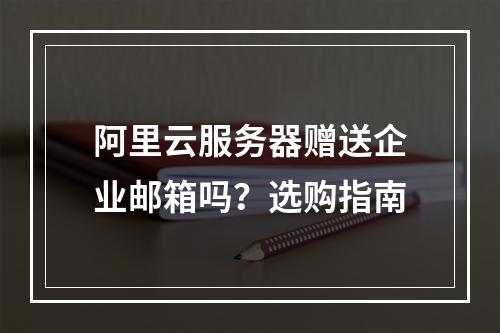 阿里云服务器赠送企业邮箱吗？选购指南