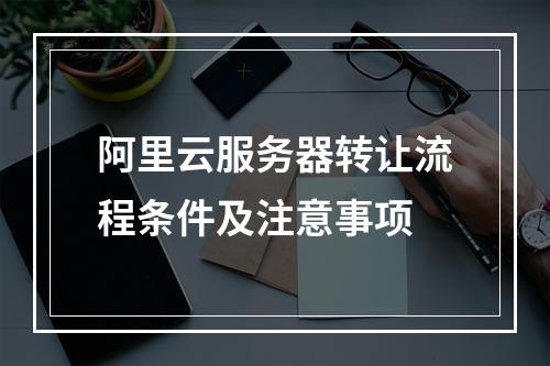 阿里云服务器转让流程条件及注意事项