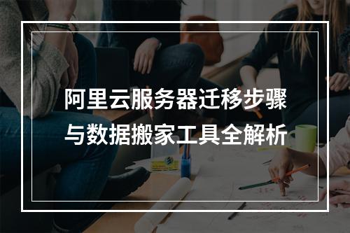 阿里云服务器迁移步骤与数据搬家工具全解析