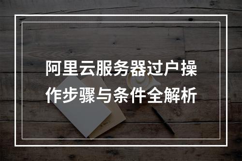 阿里云服务器过户操作步骤与条件全解析