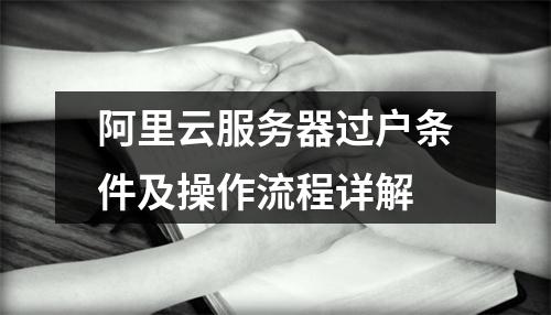 阿里云服务器过户条件及操作流程详解