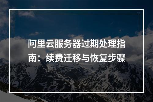 阿里云服务器过期处理指南：续费迁移与恢复步骤