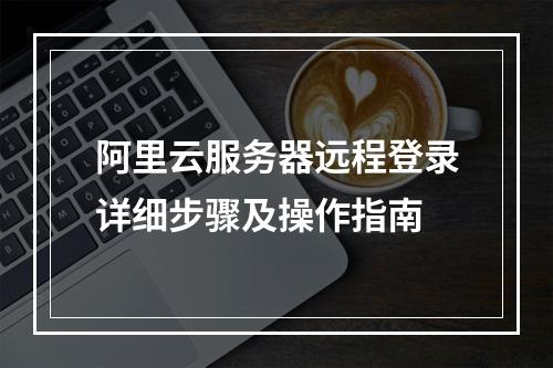 阿里云服务器远程登录详细步骤及操作指南