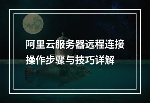 阿里云服务器远程连接操作步骤与技巧详解
