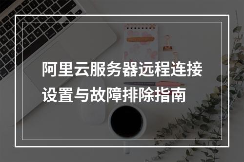 阿里云服务器远程连接设置与故障排除指南