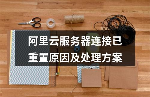 阿里云服务器连接已重置原因及处理方案