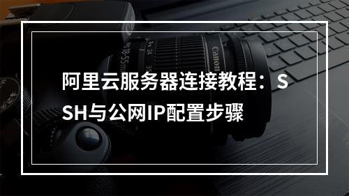 阿里云服务器连接教程：SSH与公网IP配置步骤
