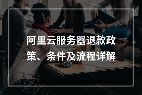 阿里云服务器退款政策、条件及流程详解