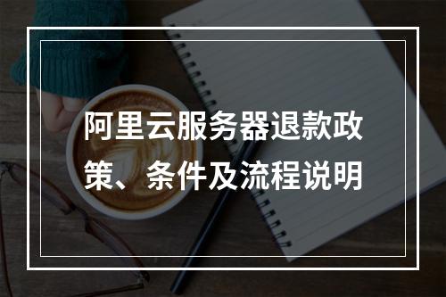 阿里云服务器退款政策、条件及流程说明