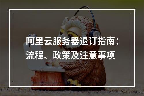阿里云服务器退订指南：流程、政策及注意事项