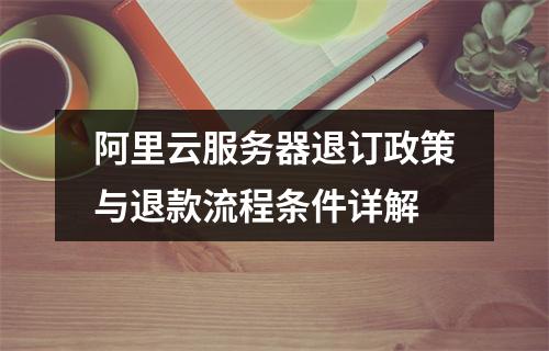 阿里云服务器退订政策与退款流程条件详解