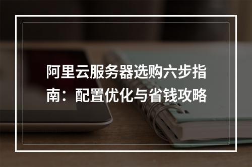 阿里云服务器选购六步指南：配置优化与省钱攻略