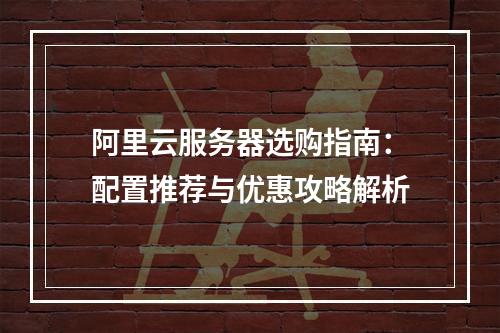 阿里云服务器选购指南：配置推荐与优惠攻略解析
