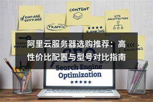 阿里云服务器选购推荐：高性价比配置与型号对比指南