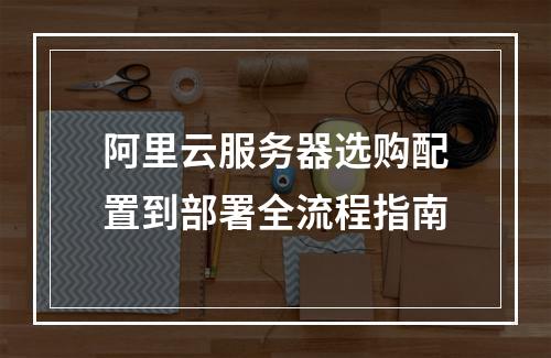 阿里云服务器选购配置到部署全流程指南