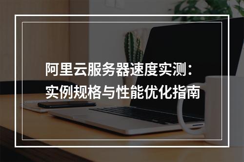 阿里云服务器速度实测：实例规格与性能优化指南