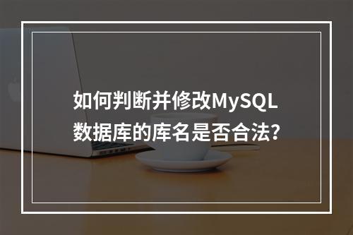 如何判断并修改MySQL数据库的库名是否合法?